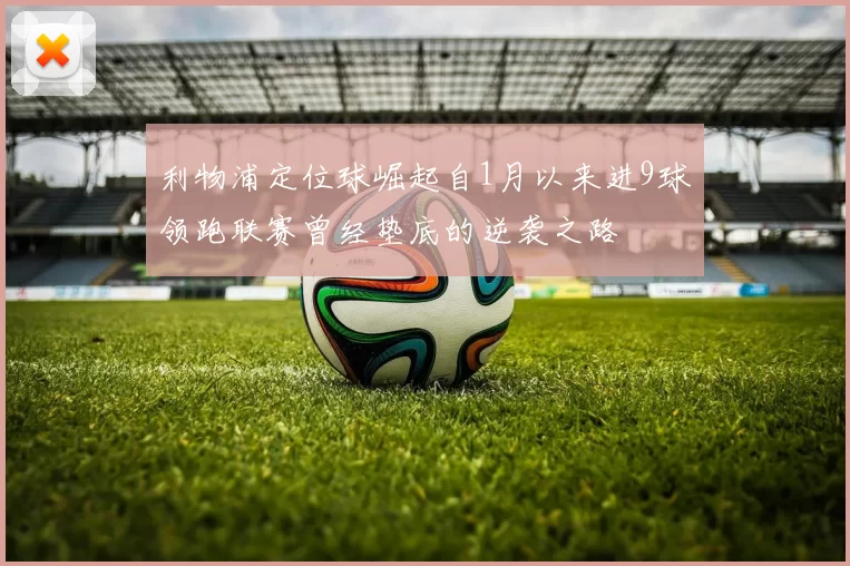 利物浦定位球崛起自1月以来进9球领跑联赛曾经垫底的逆袭之路