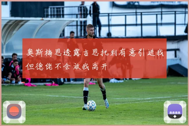 奥斯梅恩透露吉恩托利有意引进我但德佬不会放我离开