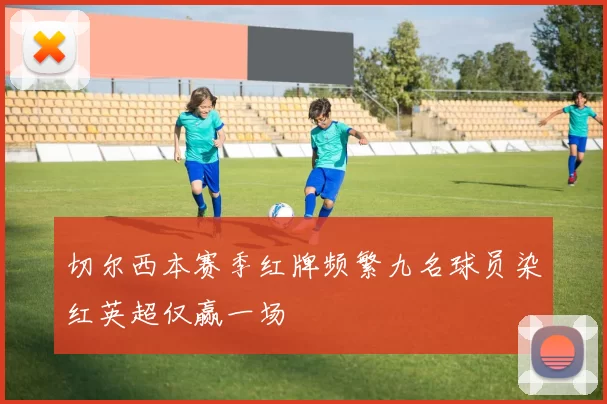切尔西本赛季红牌频繁九名球员染红英超仅赢一场