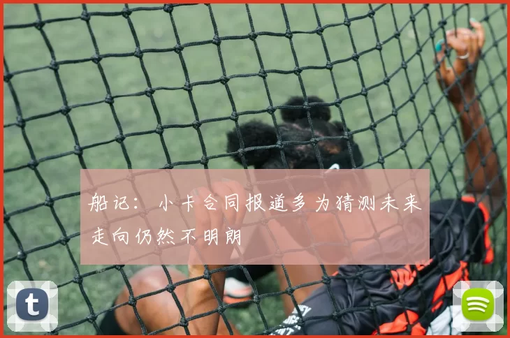 船记：小卡合同报道多为猜测未来走向仍然不明朗