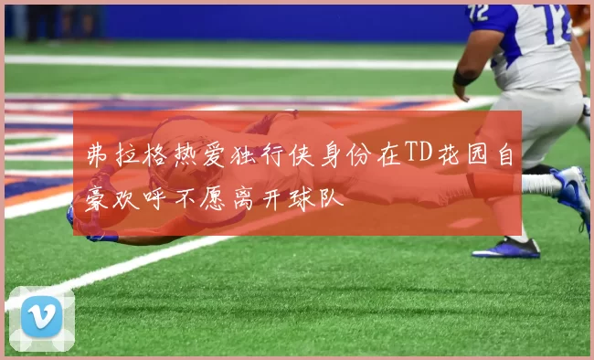 弗拉格热爱独行侠身份在TD花园自豪欢呼不愿离开球队