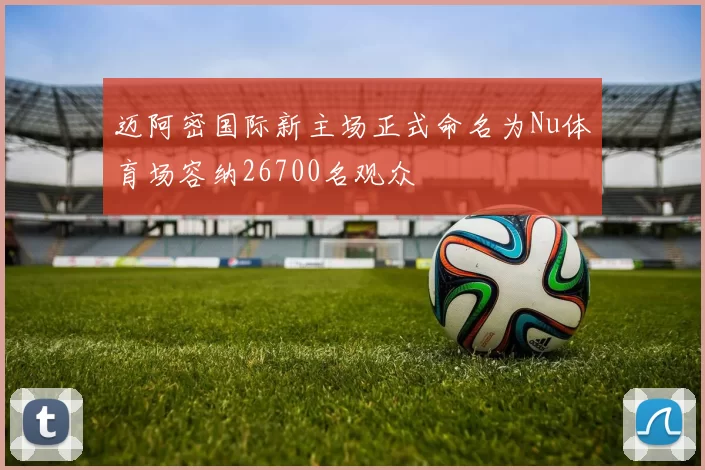迈阿密国际新主场正式命名为Nu体育场容纳26700名观众