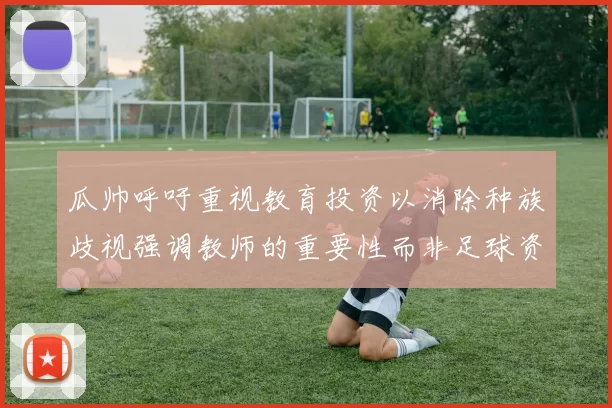 瓜帅呼吁重视教育投资以消除种族歧视强调教师的重要性而非足球资金