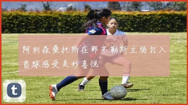 阿利森桑托斯在那不勒斯主场打入首球感受美妙喜悦