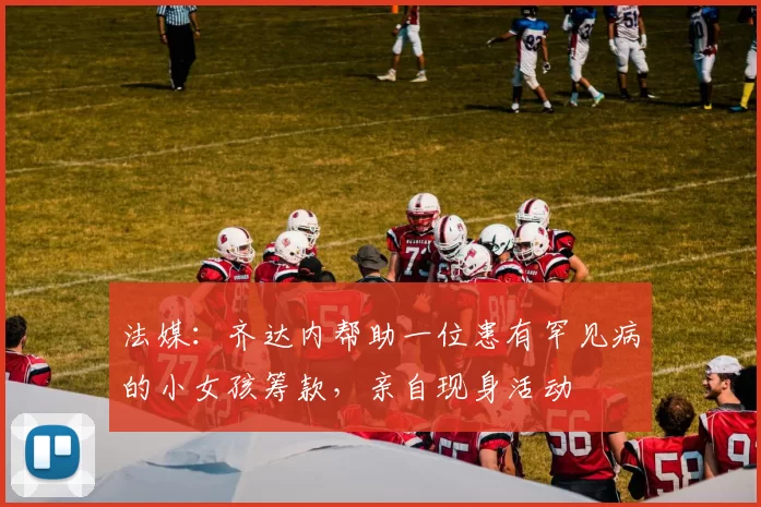 法媒：齐达内帮助一位患有罕见病的小女孩筹款，亲自现身活动