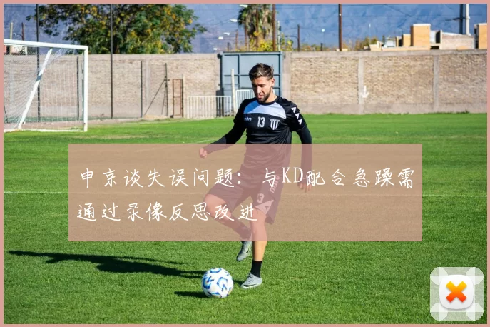 申京谈失误问题：与KD配合急躁需通过录像反思改进