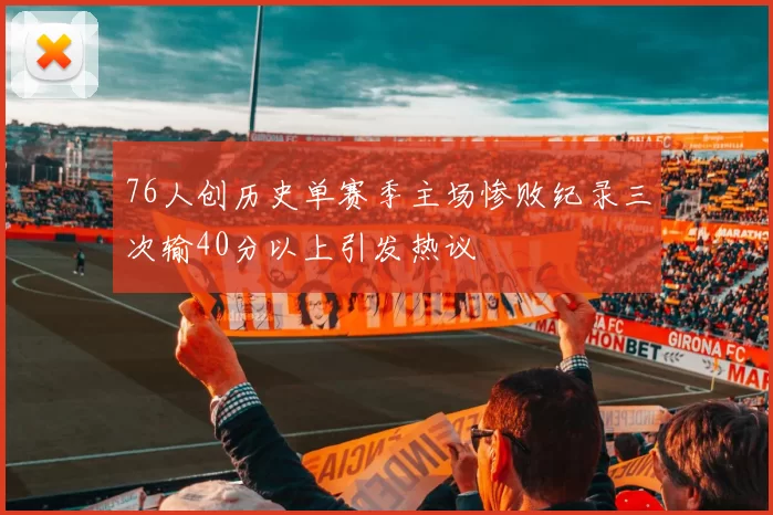 76人创历史单赛季主场惨败纪录三次输40分以上引发热议