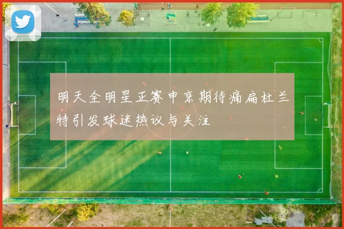 明天全明星正赛申京期待痛扁杜兰特引发球迷热议与关注