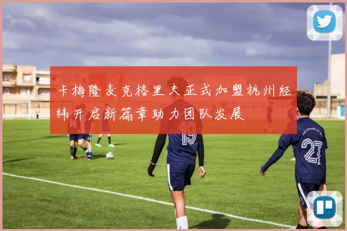 卡梅隆麦克格里夫正式加盟杭州经纬开启新篇章助力团队发展