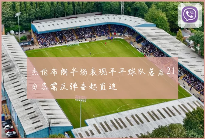 杰伦布朗半场表现平平球队落后21分急需反弹奋起直追