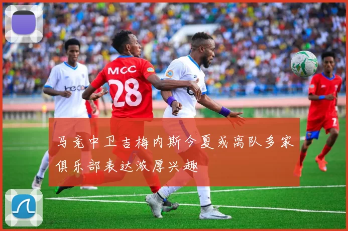 马竞中卫吉梅内斯今夏或离队多家俱乐部表达浓厚兴趣