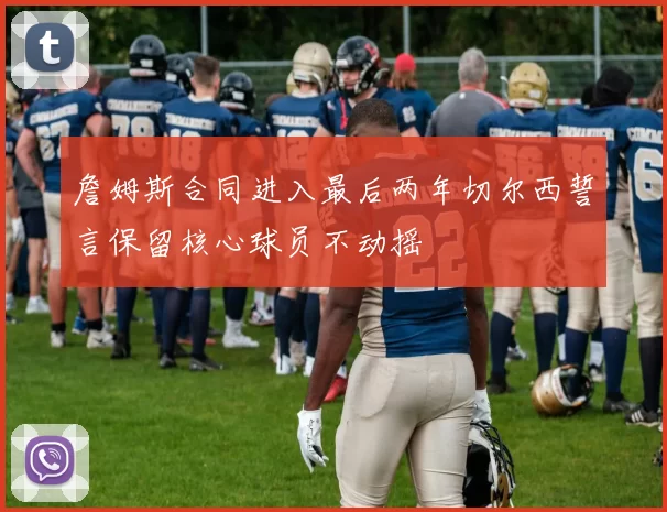 詹姆斯合同进入最后两年切尔西誓言保留核心球员不动摇