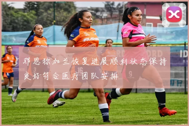 邓恩称加兰恢复进展顺利状态保持良好符合医疗团队安排