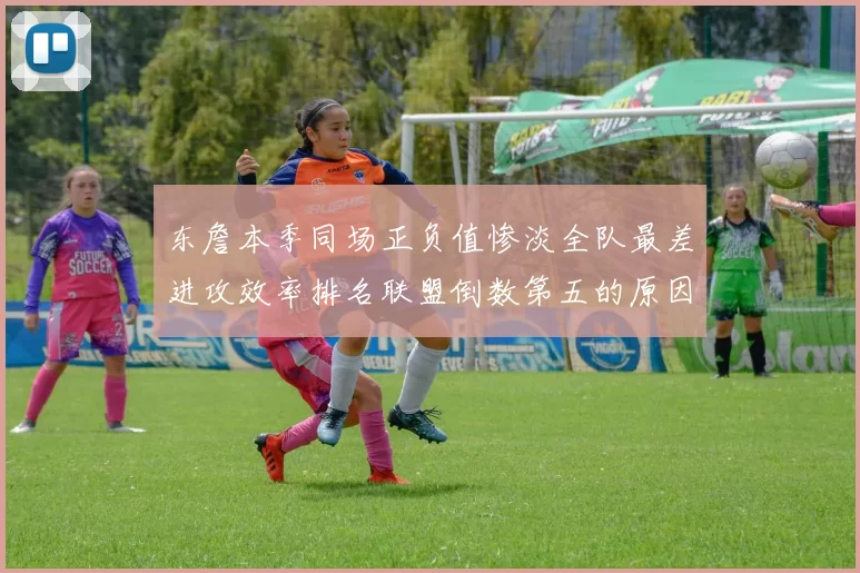 东詹本季同场正负值惨淡全队最差进攻效率排名联盟倒数第五的原因分析