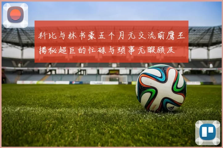 科比与林书豪五个月无交流前鹰王揭秘超巨的忙碌与琐事无暇顾及