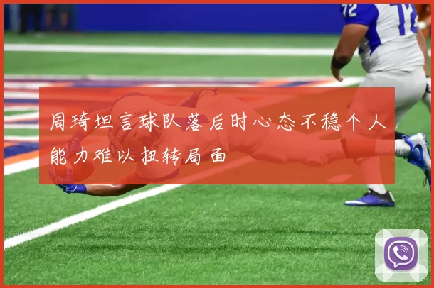 周琦坦言球队落后时心态不稳个人能力难以扭转局面