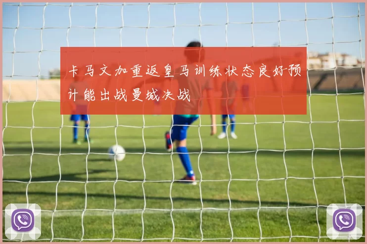 卡马文加重返皇马训练状态良好预计能出战曼城决战