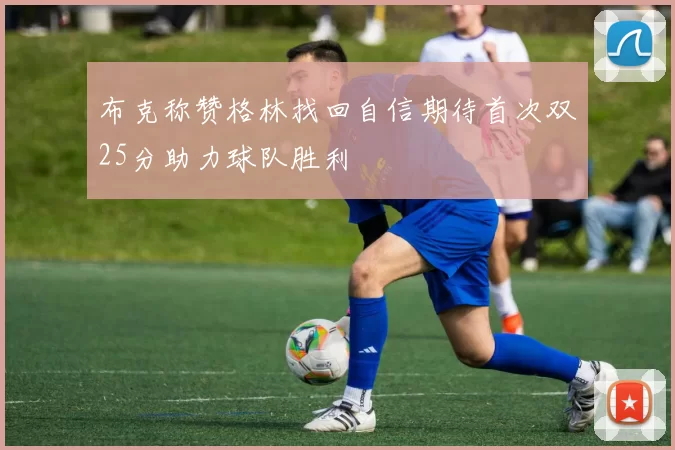 布克称赞格林找回自信期待首次双25分助力球队胜利