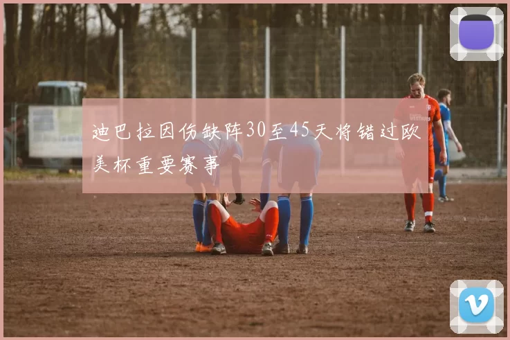 迪巴拉因伤缺阵30至45天将错过欧美杯重要赛事