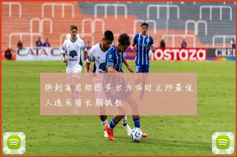 热刺高层称图多尔为临时主帅最佳人选或将长期执教