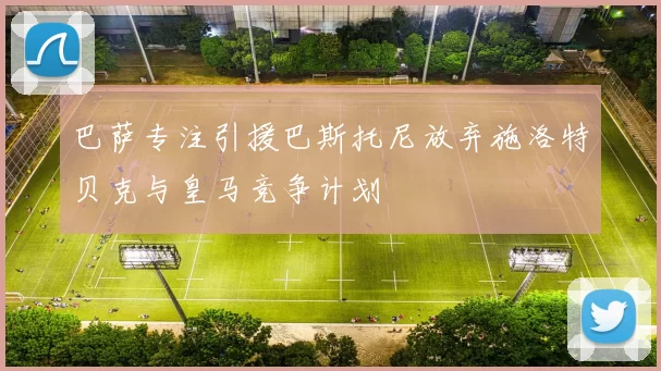 巴萨专注引援巴斯托尼放弃施洛特贝克与皇马竞争计划