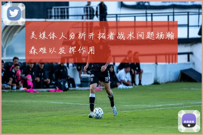 美媒体人分析开拓者战术问题杨瀚森难以发挥作用