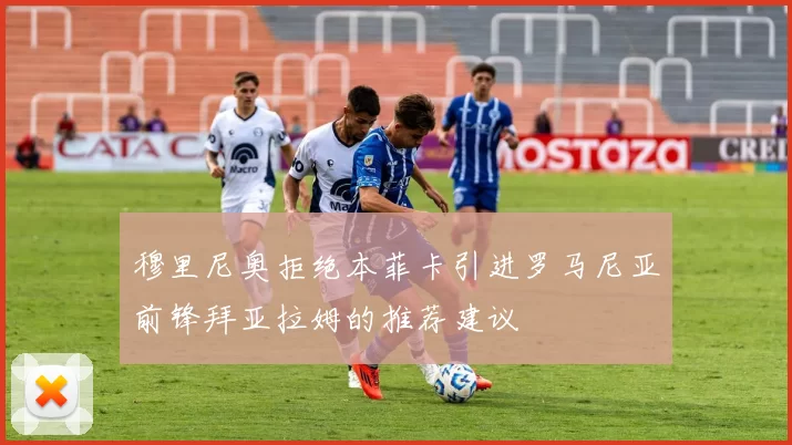 穆里尼奥拒绝本菲卡引进罗马尼亚前锋拜亚拉姆的推荐建议