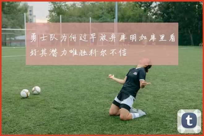 勇士队为何过早放弃库明加库里看好其潜力唯独科尔不信