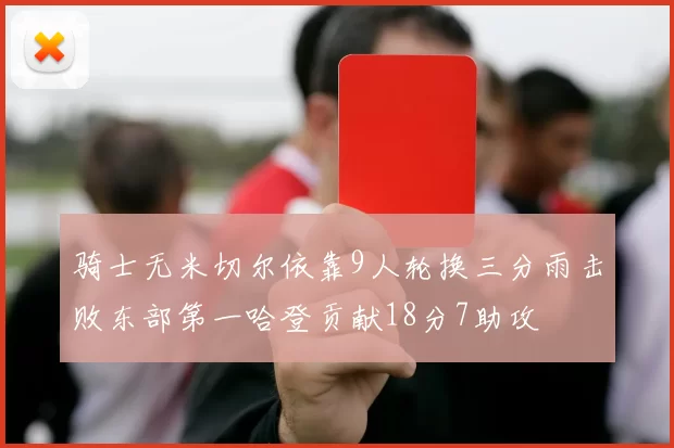骑士无米切尔依靠9人轮换三分雨击败东部第一哈登贡献18分7助攻