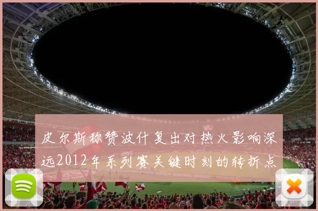 皮尔斯称赞波什复出对热火影响深远2012年系列赛关键时刻的转折点