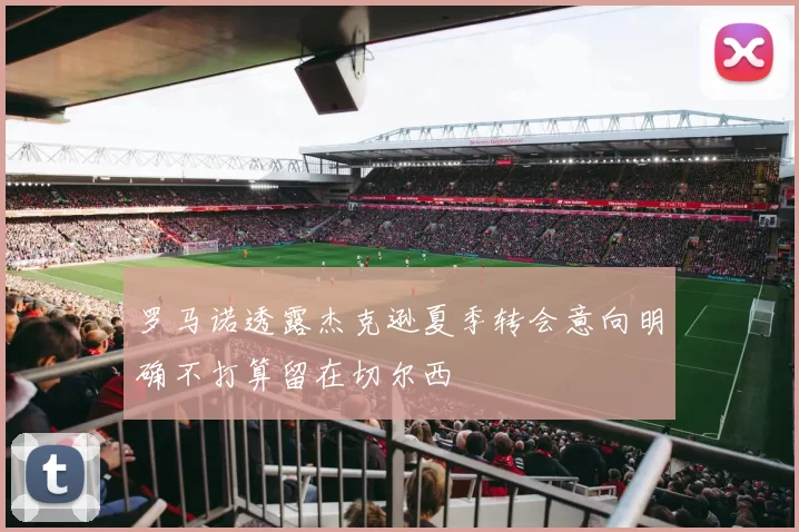 罗马诺透露杰克逊夏季转会意向明确不打算留在切尔西