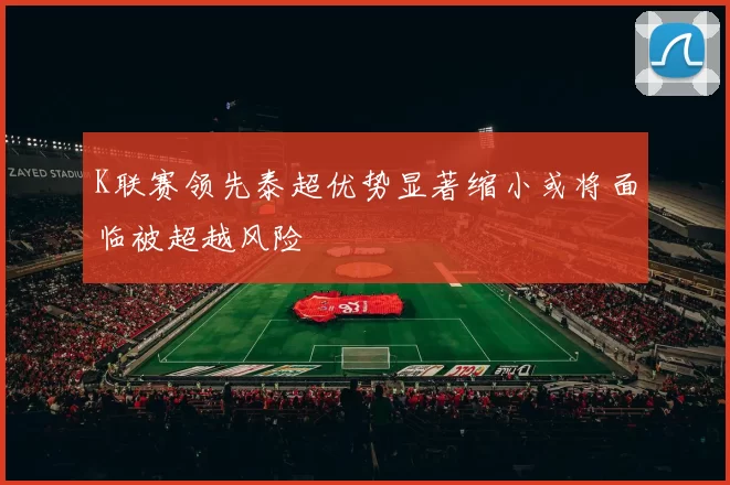 K联赛领先泰超优势显著缩小或将面临被超越风险