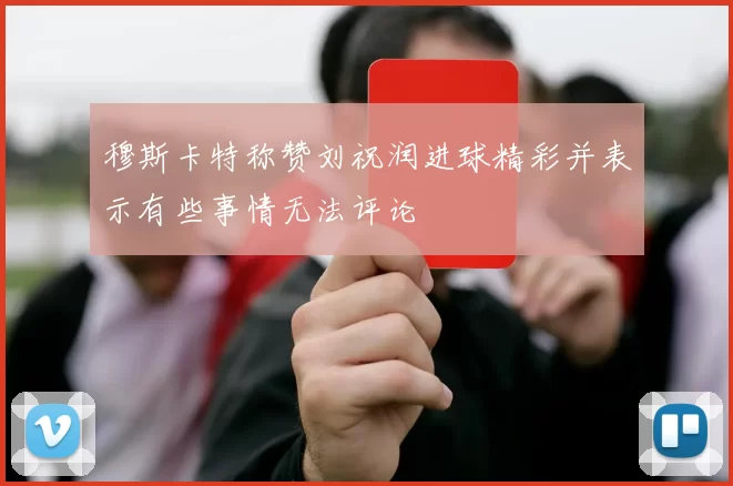 穆斯卡特称赞刘祝润进球精彩并表示有些事情无法评论
