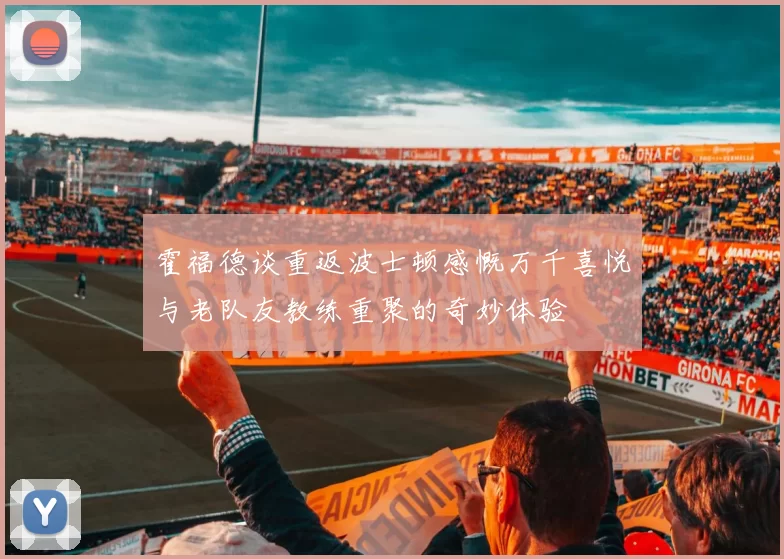 霍福德谈重返波士顿感慨万千喜悦与老队友教练重聚的奇妙体验