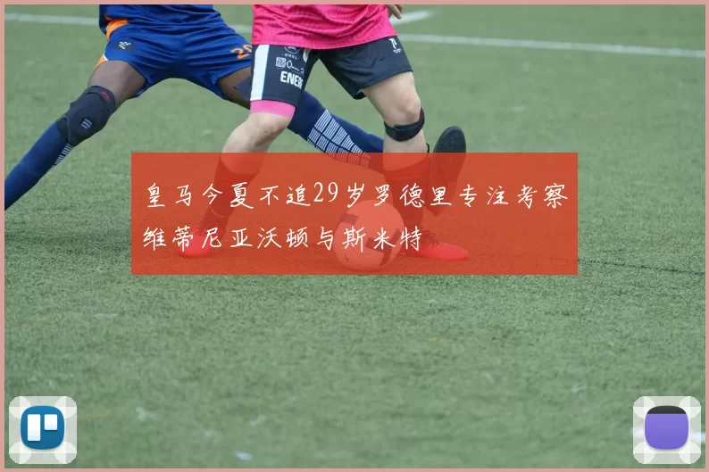 皇马今夏不追29岁罗德里专注考察维蒂尼亚沃顿与斯米特