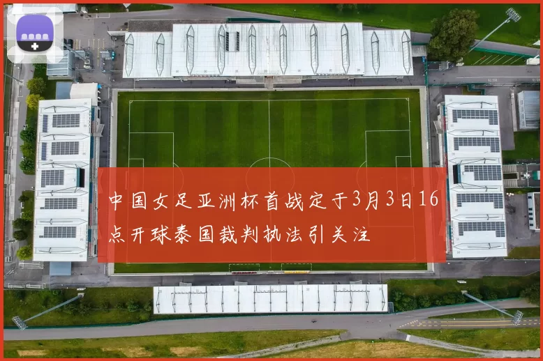 中国女足亚洲杯首战定于3月3日16点开球泰国裁判执法引关注