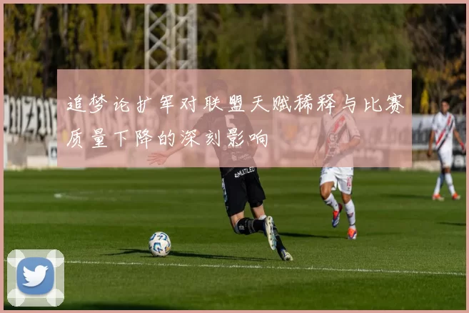 追梦论扩军对联盟天赋稀释与比赛质量下降的深刻影响