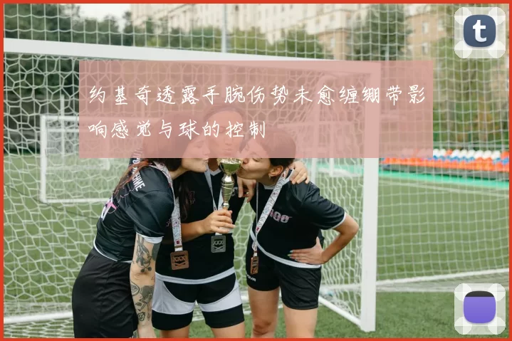 约基奇透露手腕伤势未愈缠绷带影响感觉与球的控制